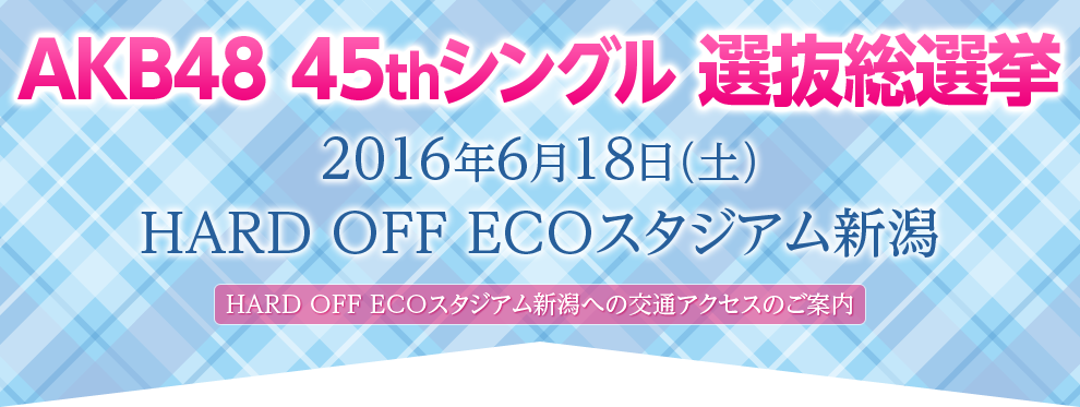 AKB48 45thシングル 選抜総選挙　HARD OFF ECOスタジアム新潟への交通アクセスのご案内