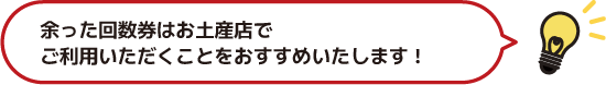 余った回数券はお土産店でご利用いただくことをおすすめいたします！
